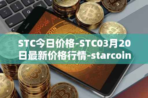 STC今日价格-STC03月20日最新价格行情-starcoin最新走势消息