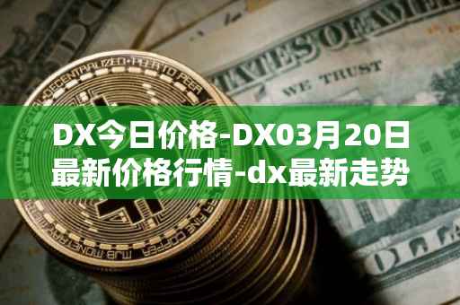 DX今日价格-DX03月20日最新价格行情-dx最新走势消息