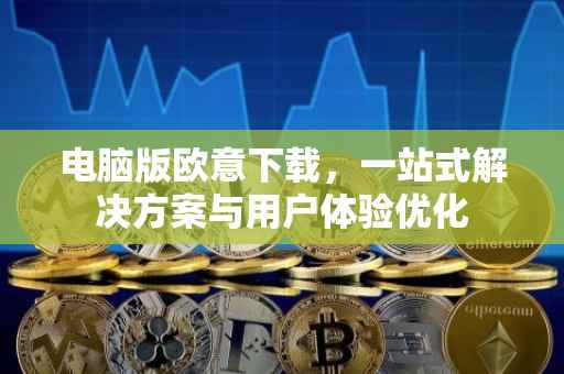 电脑版欧意下载，一站式解决方案与用户体验优化