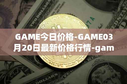 GAME今日价格-GAME03月20日最新价格行情-gamestarter最新走势消息