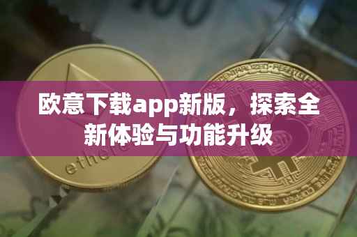 欧意下载app新版，探索全新体验与功能升级