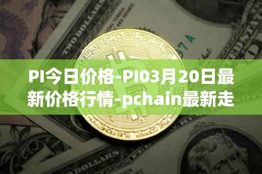 PI今日价格-PI03月20日最新价格行情-pchain最新走势消息