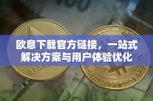 欧意下载官方链接，一站式解决方案与用户体验优化