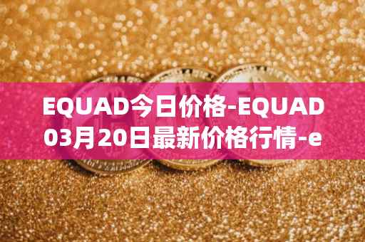 EQUAD今日价格-EQUAD03月20日最新价格行情-equad最新走势消息