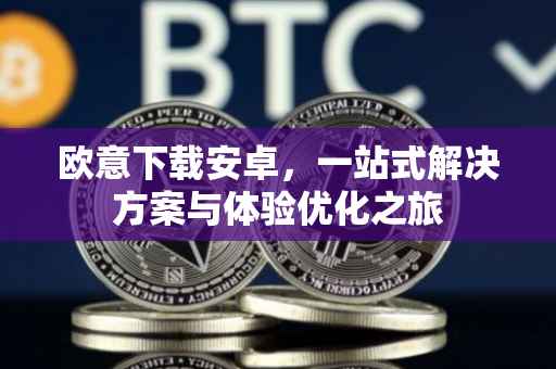 欧意下载安卓，一站式解决方案与体验优化之旅