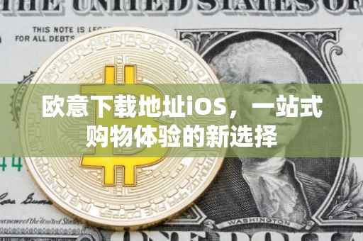 欧意下载地址iOS，一站式购物体验的新选择