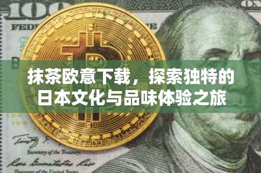 抹茶欧意下载，探索独特的日本文化与品味体验之旅