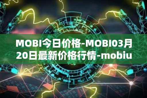 MOBI今日价格-MOBI03月20日最新价格行情-mobius最新走势消息