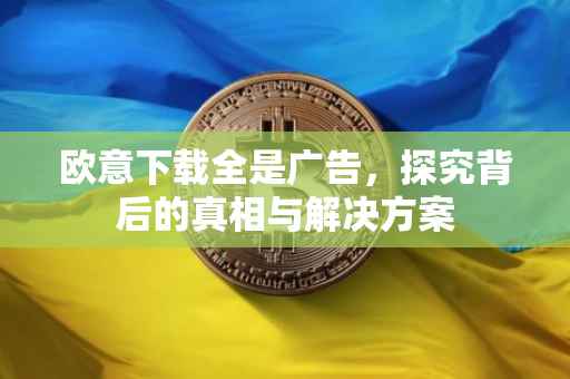 欧意下载全是广告，探究背后的真相与解决方案