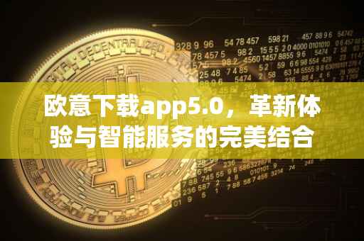欧意下载app5.0，革新体验与智能服务的完美结合