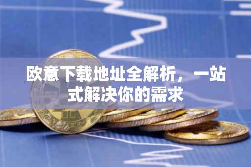 欧意下载地址全解析，一站式解决你的需求