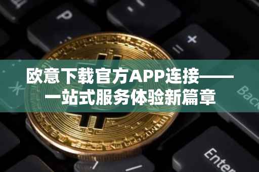 欧意下载官方APP连接——一站式服务体验新篇章