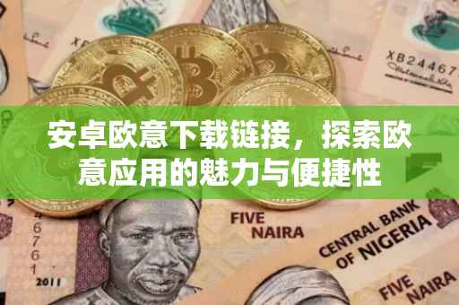 安卓欧意下载链接，探索欧意应用的魅力与便捷性