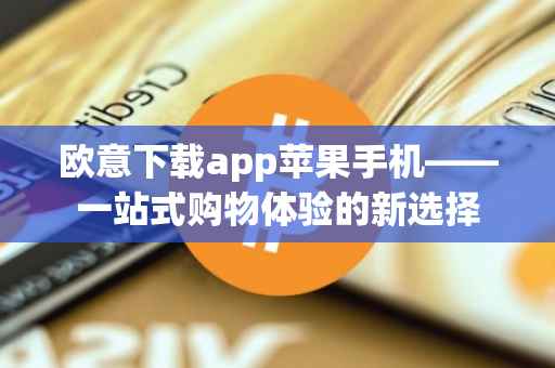 欧意下载app苹果手机——一站式购物体验的新选择