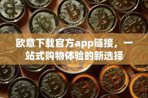 欧意下载官方app链接，一站式购物体验的新选择