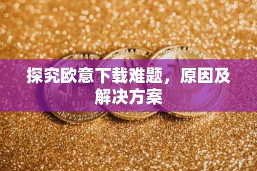 探究欧意下载难题，原因及解决方案