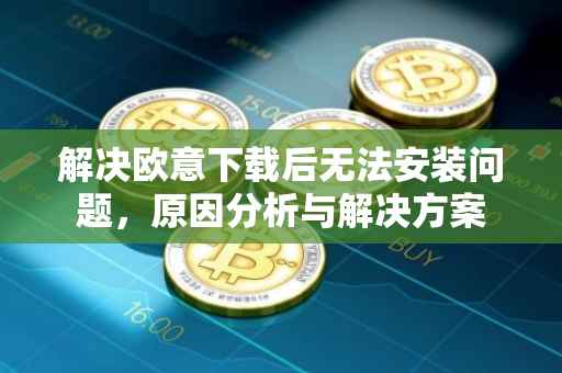 解决欧意下载后无法安装问题，原因分析与解决方案