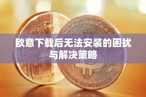 欧意下载后无法安装的困扰与解决策略
