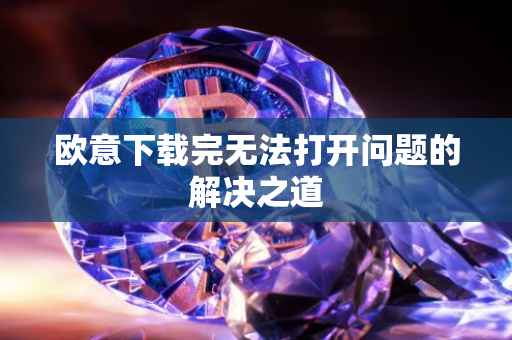欧意下载完无法打开问题的解决之道