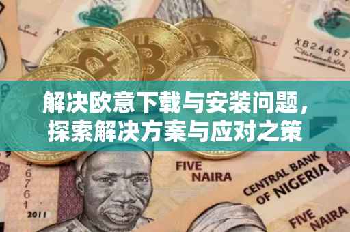 解决欧意下载与安装问题，探索解决方案与应对之策