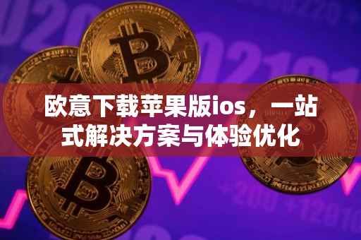 欧意下载苹果版ios，一站式解决方案与体验优化