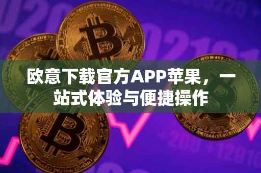 欧意下载官方APP苹果，一站式体验与便捷操作