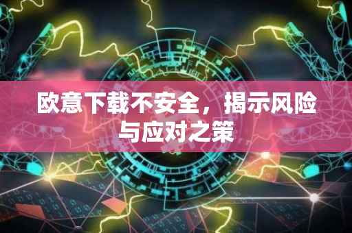 欧意下载不安全，揭示风险与应对之策