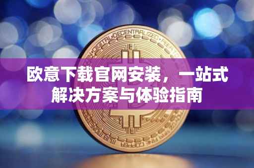 欧意下载官网安装，一站式解决方案与体验指南