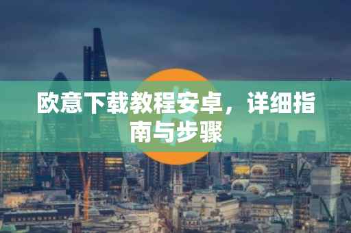 欧意下载教程安卓，详细指南与步骤