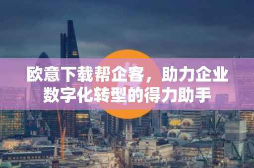 欧意下载帮企客，助力企业数字化转型的得力助手