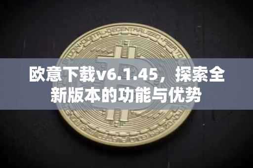 欧意下载v6.1.45，探索全新版本的功能与优势