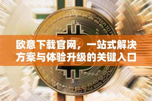 欧意下载官网，一站式解决方案与体验升级的关键入口