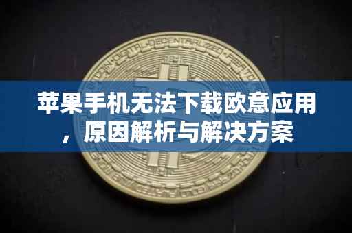 苹果手机无法下载欧意应用，原因解析与解决方案