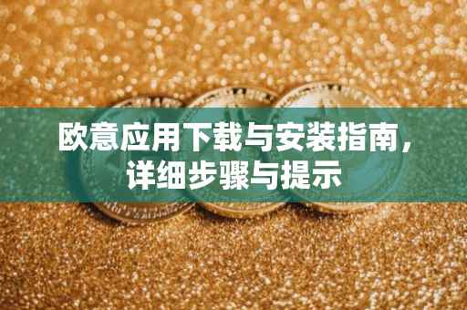 欧意应用下载与安装指南，详细步骤与提示