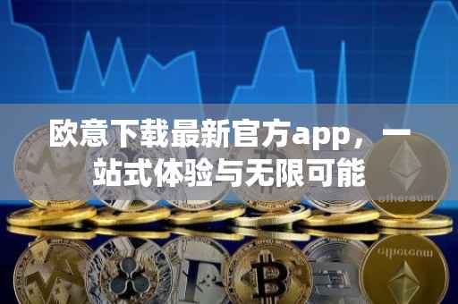 欧意下载最新官方app，一站式体验与无限可能