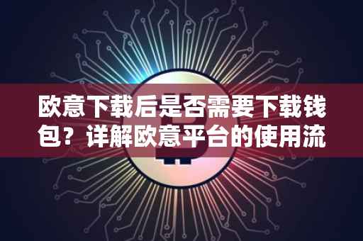 欧意下载后是否需要下载钱包？详解欧意平台的使用流程