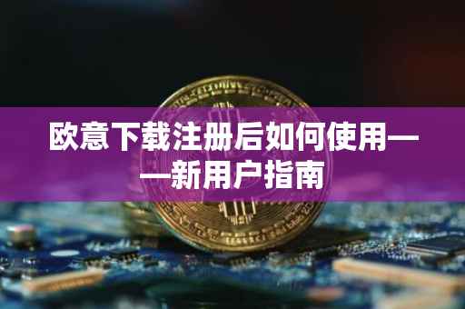 欧意下载注册后如何使用——新用户指南
