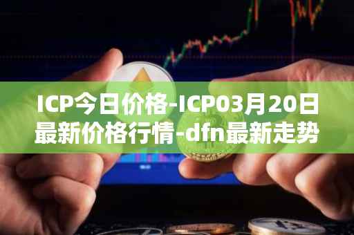 ICP今日价格-ICP03月20日最新价格行情-dfn最新走势消息