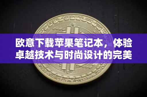 欧意下载苹果笔记本，体验卓越技术与时尚设计的完美结合