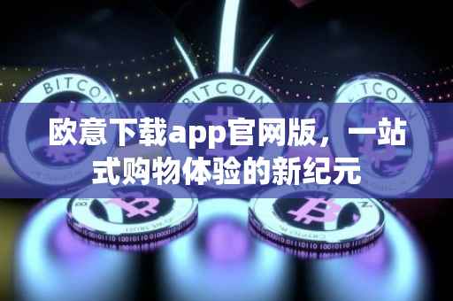 欧意下载app官网版，一站式购物体验的新纪元
