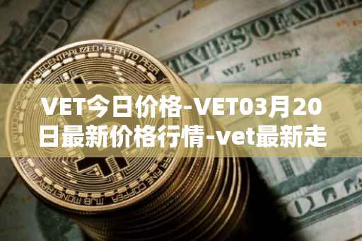 VET今日价格-VET03月20日最新价格行情-vet最新走势消息
