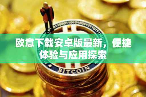 欧意下载安卓版最新，便捷体验与应用探索