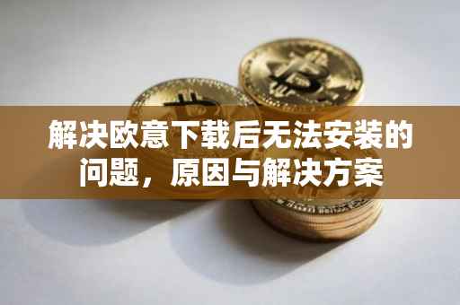 解决欧意下载后无法安装的问题，原因与解决方案