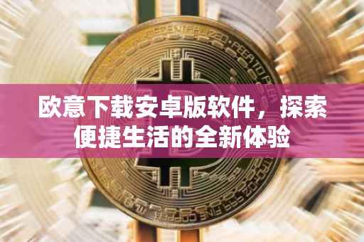 欧意下载安卓版软件，探索便捷生活的全新体验
