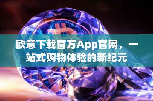 欧意下载官方App官网，一站式购物体验的新纪元