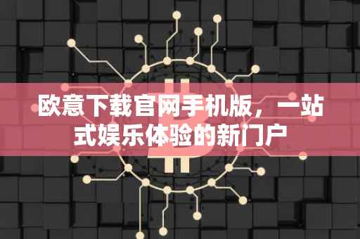 欧意下载官网手机版，一站式娱乐体验的新门户