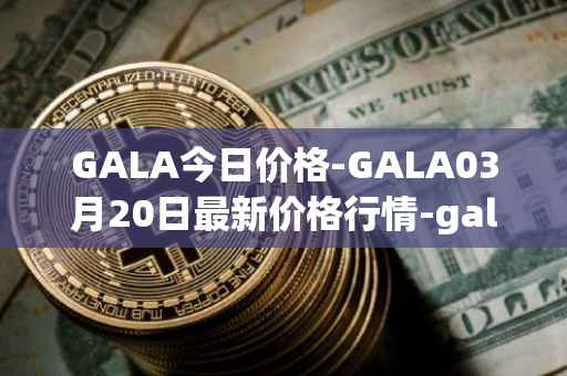 GALA今日价格-GALA03月20日最新价格行情-gala最新走势消息