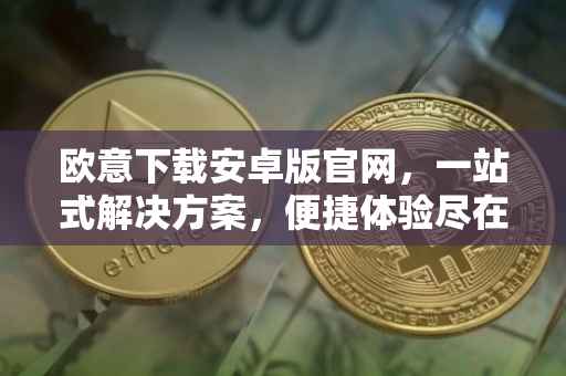 欧意下载安卓版官网，一站式解决方案，便捷体验尽在掌握