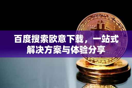 百度搜索欧意下载，一站式解决方案与体验分享