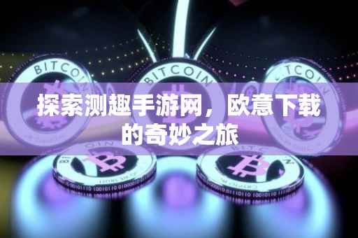 探索测趣手游网，欧意下载的奇妙之旅